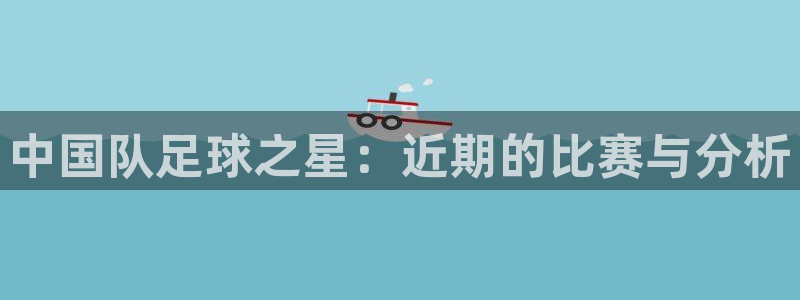 中国队足球之星：近期的比赛与分析