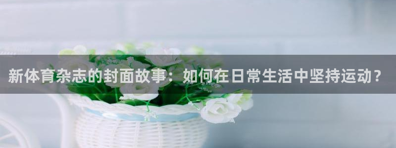 新体育杂志的封面故事：如何在日常生活中坚持运动？